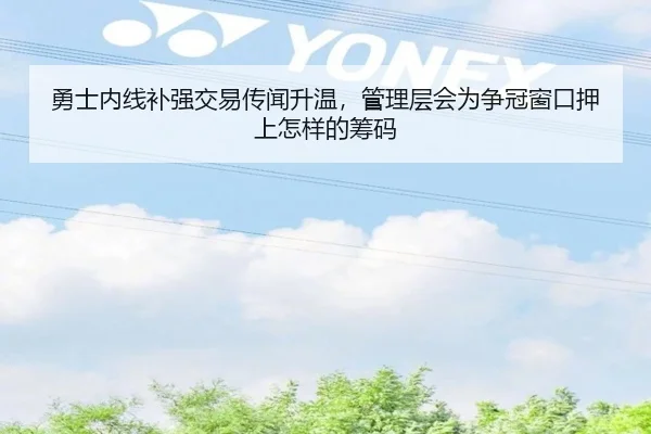 勇士内线补强交易传闻升温，管理层会为争冠窗口押上怎样的筹码 - MK Sports